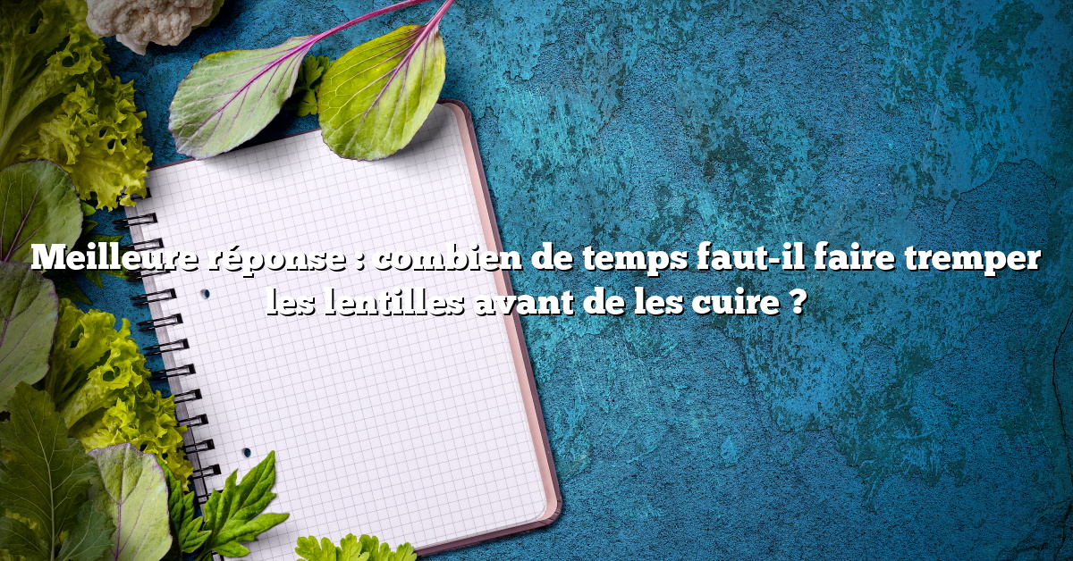 Meilleure réponse : combien de temps faut-il faire tremper les lentilles avant de les cuire ?